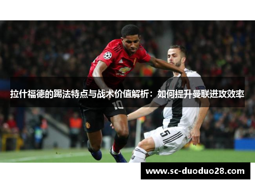 拉什福德的踢法特点与战术价值解析：如何提升曼联进攻效率