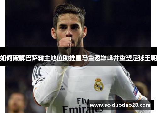 如何破解巴萨霸主地位助推皇马重返巅峰并重塑足球王朝
