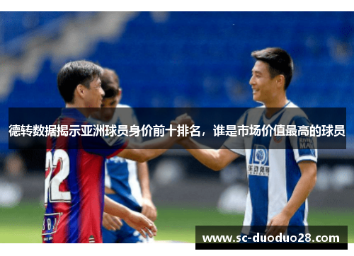 德转数据揭示亚洲球员身价前十排名，谁是市场价值最高的球员