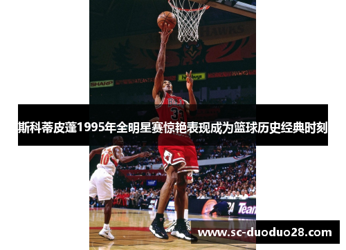 斯科蒂皮蓬1995年全明星赛惊艳表现成为篮球历史经典时刻