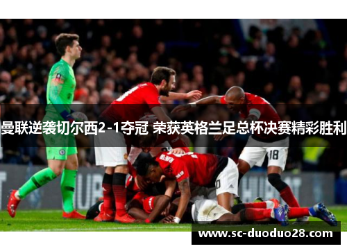 曼联逆袭切尔西2-1夺冠 荣获英格兰足总杯决赛精彩胜利