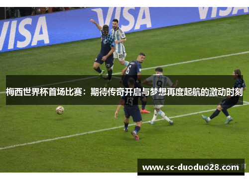 梅西世界杯首场比赛：期待传奇开启与梦想再度起航的激动时刻