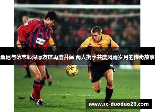 桑尼与范志毅深厚友谊再度升温 两人携手共度风雨岁月的传奇故事