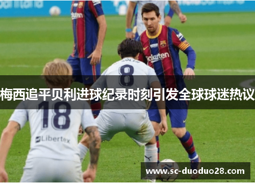 梅西追平贝利进球纪录时刻引发全球球迷热议