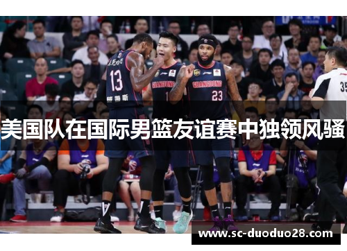 美国队在国际男篮友谊赛中独领风骚