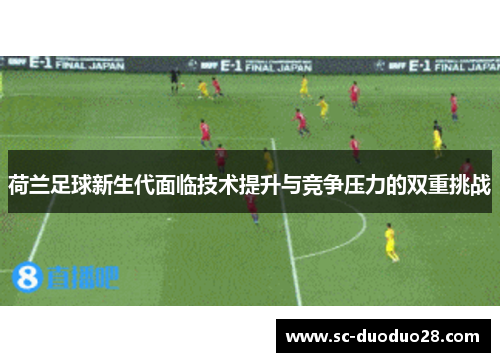 荷兰足球新生代面临技术提升与竞争压力的双重挑战