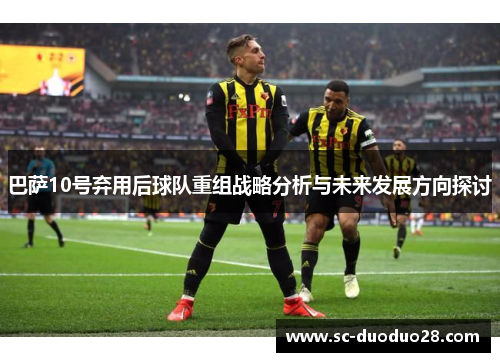 巴萨10号弃用后球队重组战略分析与未来发展方向探讨
