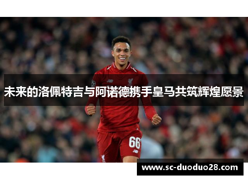 未来的洛佩特吉与阿诺德携手皇马共筑辉煌愿景