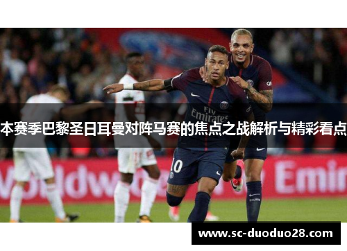 本赛季巴黎圣日耳曼对阵马赛的焦点之战解析与精彩看点