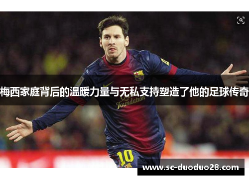 梅西家庭背后的温暖力量与无私支持塑造了他的足球传奇