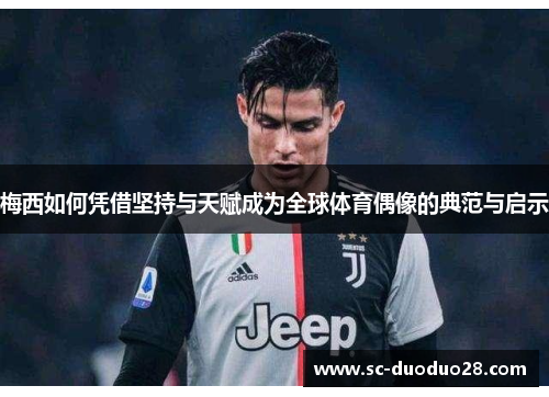 梅西如何凭借坚持与天赋成为全球体育偶像的典范与启示