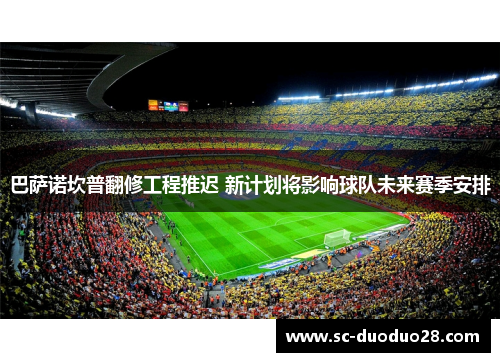 巴萨诺坎普翻修工程推迟 新计划将影响球队未来赛季安排