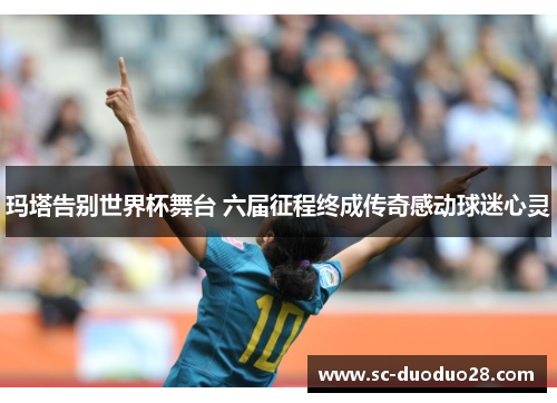 玛塔告别世界杯舞台 六届征程终成传奇感动球迷心灵