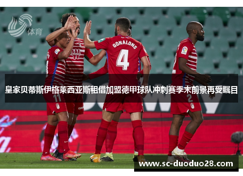 皇家贝蒂斯伊格莱西亚斯租借加盟德甲球队冲刺赛季末前景再受瞩目