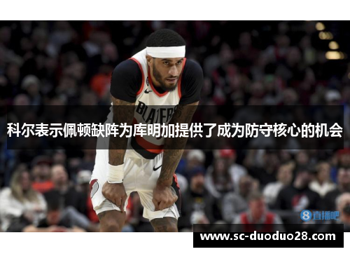 科尔表示佩顿缺阵为库明加提供了成为防守核心的机会