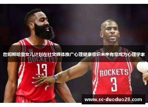 詹姆斯哈登女儿计划在社交媒体推广心理健康意识未来有意成为心理学家