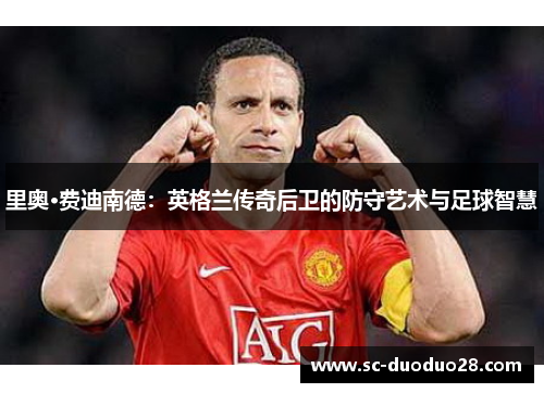 里奥·费迪南德：英格兰传奇后卫的防守艺术与足球智慧